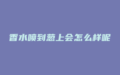 香水喷到葱上会怎么样呢