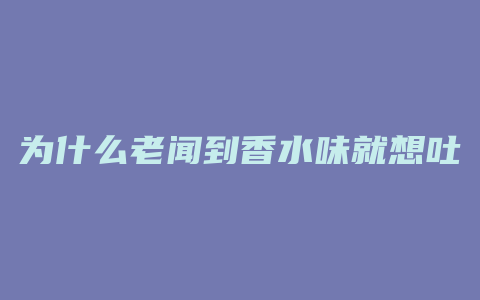 为什么老闻到香水味就想吐