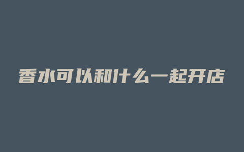 香水可以和什么一起开店