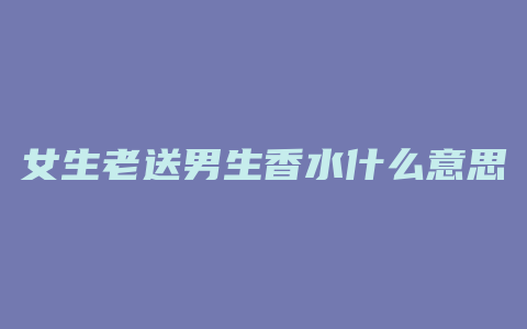 女生老送男生香水什么意思