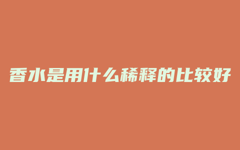 香水是用什么稀释的比较好