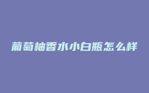 葡萄柚香水小白瓶怎么样