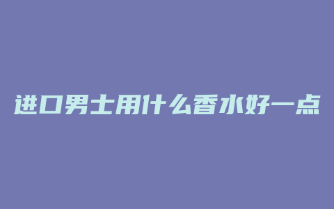 进口男士用什么香水好一点