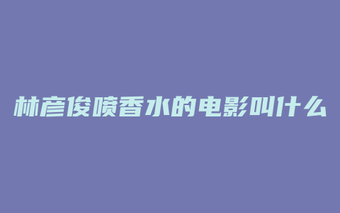 林彦俊喷香水的电影叫什么