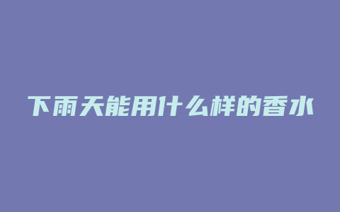 下雨天能用什么样的香水