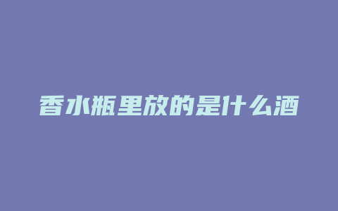 香水瓶里放的是什么酒