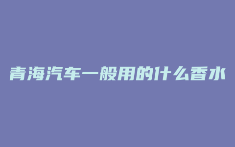 青海汽车一般用的什么香水