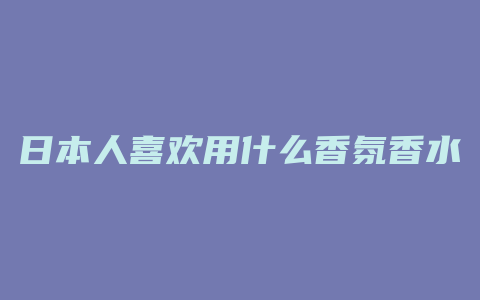 日本人喜欢用什么香氛香水