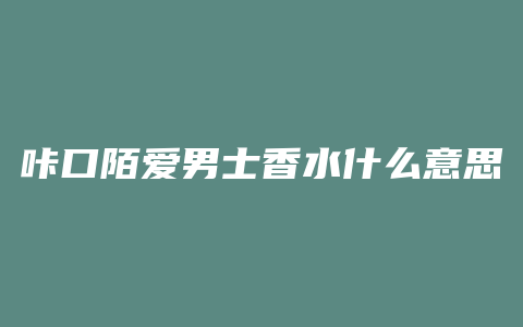 咔口陌爱男士香水什么意思