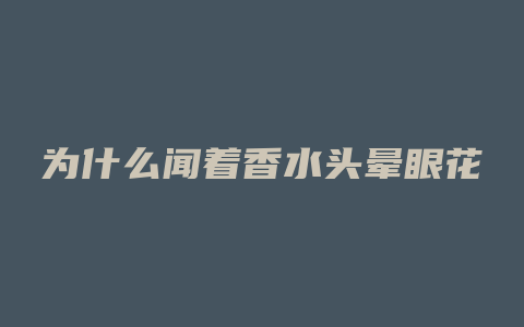 为什么闻着香水头晕眼花