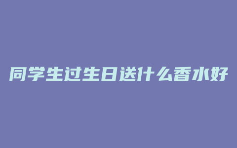 同学生过生日送什么香水好