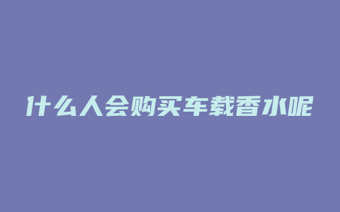 什么人会购买车载香水呢