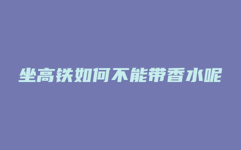 坐高铁如何不能带香水呢