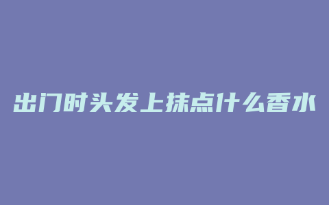 出门时头发上抹点什么香水